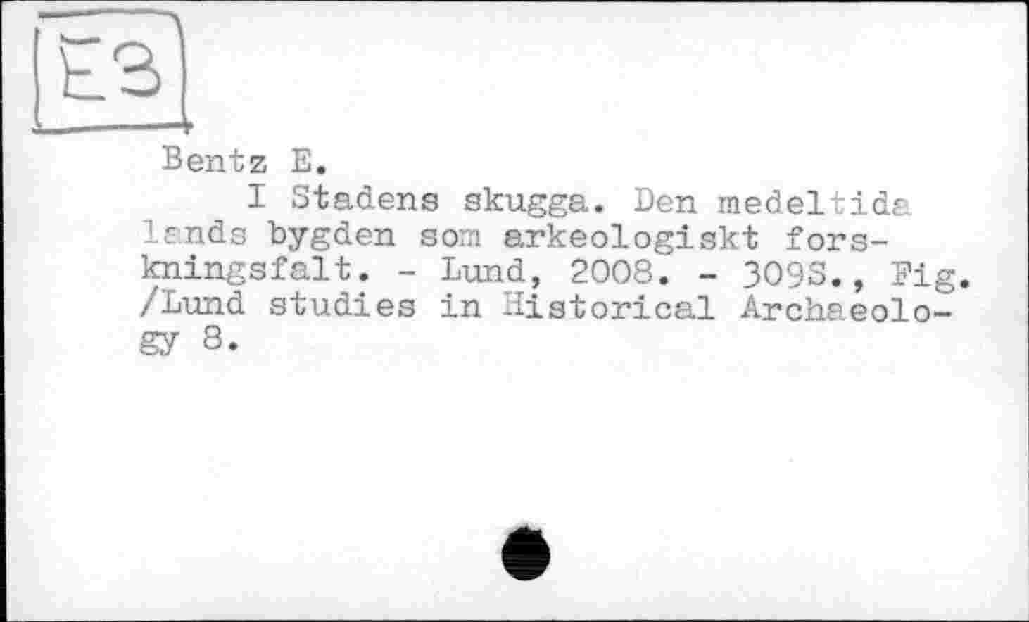 ﻿ЕЗ
-----V
Bentz Е.
I Stadens skugga. Den medeltida lands bygden som arkeologiskt fors-kningsfalt. - Lund, 2008. - 3O9S., Fig. /Lund studies in Historical Archaeology 8«